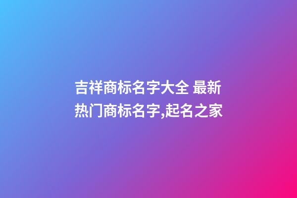 吉祥商标名字大全 最新热门商标名字,起名之家-第1张-商标起名-玄机派